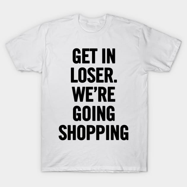 Get In Loser, We're Going Shopping T-Shirt by sergiovarela